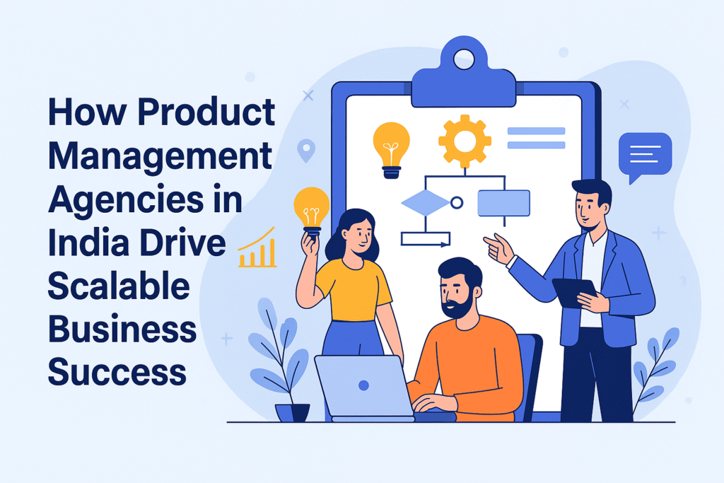 How Product Management Agencies in India Drive Scalable Business Success